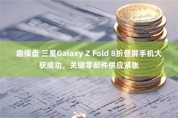 趣操盘 三星Galaxy Z Fold 8折叠屏手机大获成功，关键零部件供应紧张